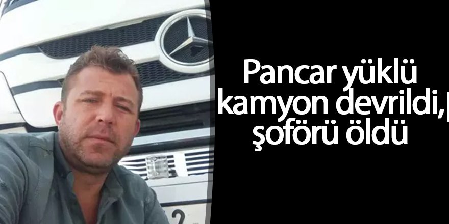 Pancar yüklü kamyon devrildi, şoförü öldü