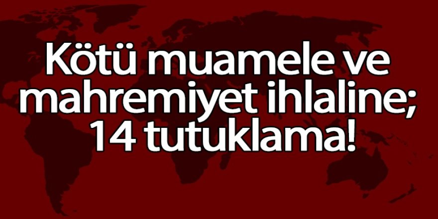 Kötü muamele ve mahremiyet ihlaline; 14 tutuklama!