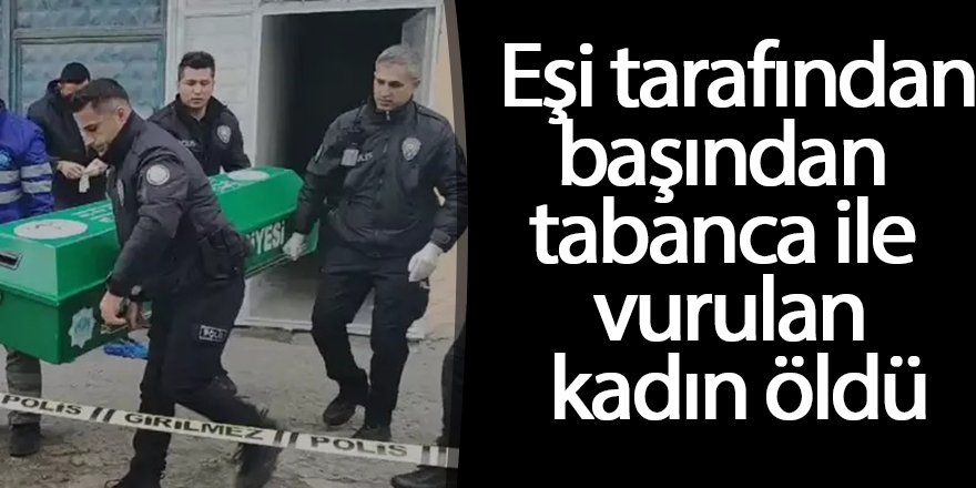 Başından tabanca ile vurulan kadın öldü, eşi cinayeti itiraf etti