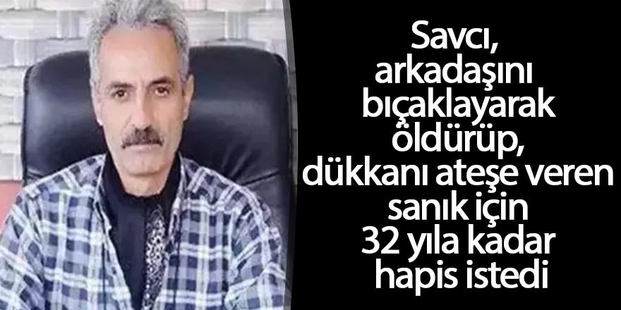 Savcı, arkadaşını bıçaklayarak öldürüp, dükkanı ateşe veren sanık için 32 yıla kadar hapis istedi