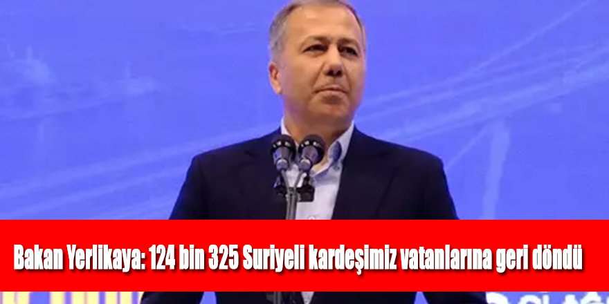 Bakan Yerlikaya: 124 bin 325 Suriyeli kardeşimiz vatanlarına geri döndü