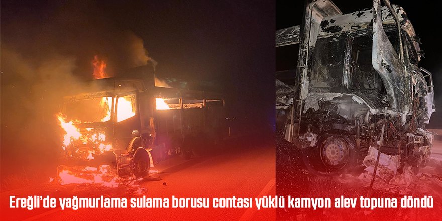 Ereğli’de yağmurlama sulama borusu contası yüklü kamyon alev alev yandı