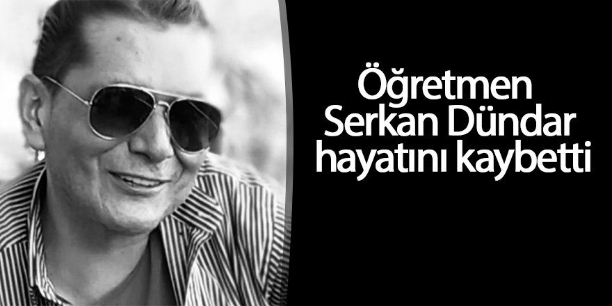 Öğretmen Serkan Dündar hayatını kaybetti