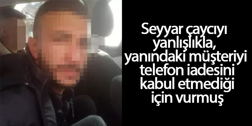 Seyyar çaycıyı yanlışlıkla, yanındaki müşteriyi telefon iadesini kabul etmediği için vurmuş