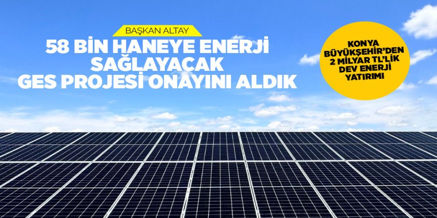 BAŞKAN ALTAY: “58 BİN HANEYE ENERJİ SAĞLAYACAK GES PROJESİ ONAYINI ALDIK”