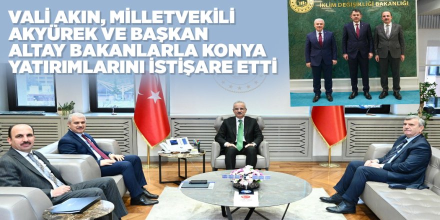 VALİ AKIN, MİLLETVEKİLİ AKYÜREK VE BAŞKAN ALTAY BAKANLARLA KONYA YATIRIMLARINI İSTİŞARE ETTİ