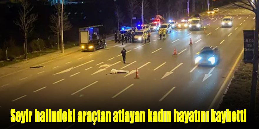 Seyir halindeki araçtan atlayan kadın hayatını kaybetti