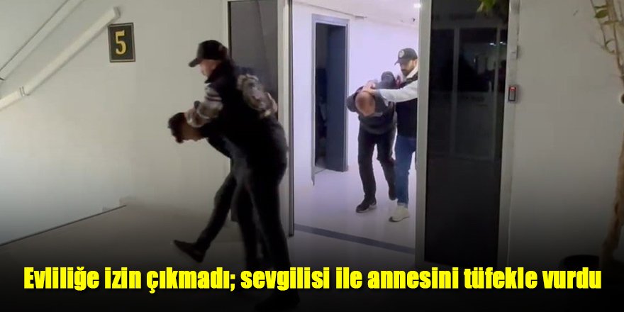 Evliliğe izin çıkmadı; sevgilisi ile annesini tüfekle vurdu