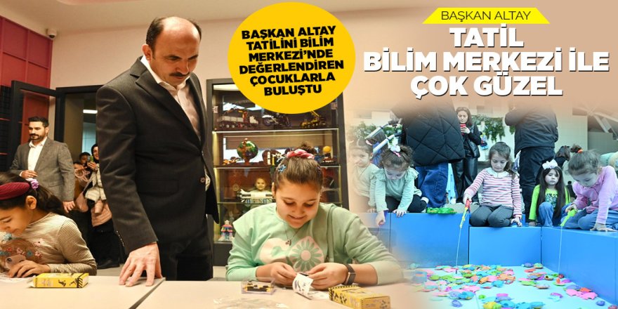 BAŞKAN ALTAY TATİLİNİ BİLİM MERKEZİ’NDE DEĞERLENDİREN ÇOCUKLARLA BULUŞTU