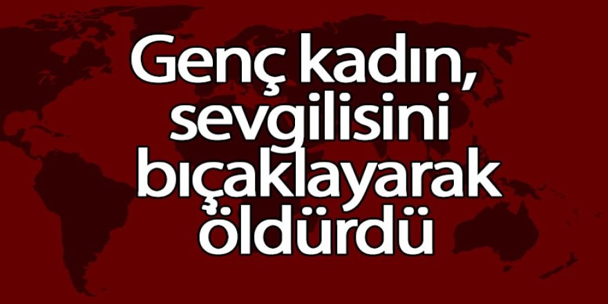 Genç kadın, sevgilisini bıçaklayarak öldürdü