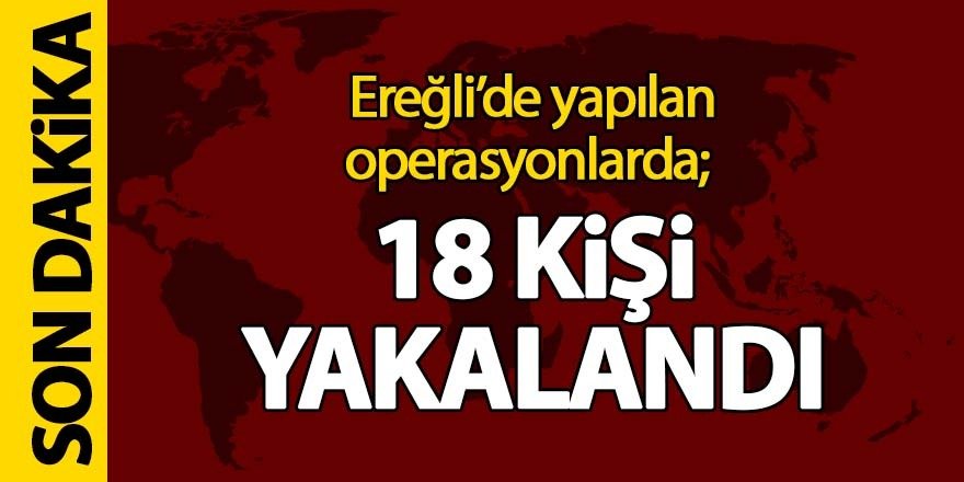 Ereğli’de yapılan operasyonlarda; 18 kişi yakalandı