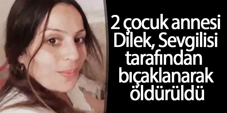 2 çocuk annesi Dilek, Sevgilisi tarafından bıçaklanarak öldürüldü