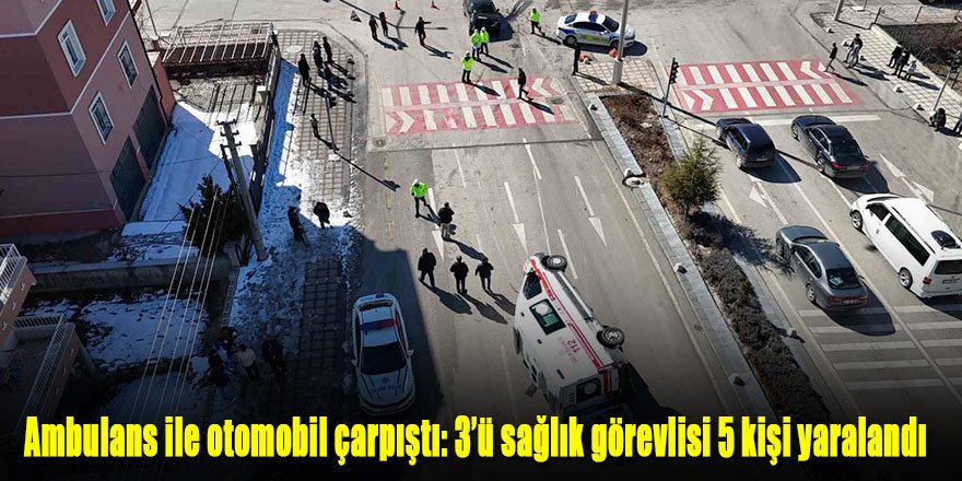 Ambulans ile otomobil çarpıştı: 3’ü sağlık görevlisi 5 kişi yaralandı