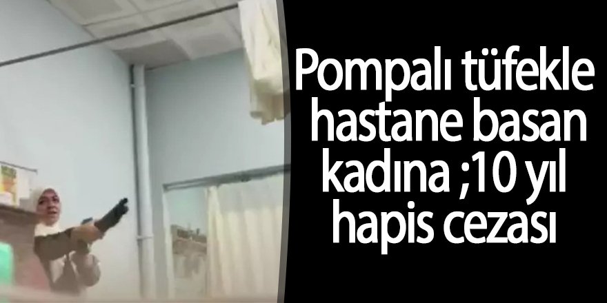 Pompalı tüfekle hastane basan kadına 10 yıl hapis cezası