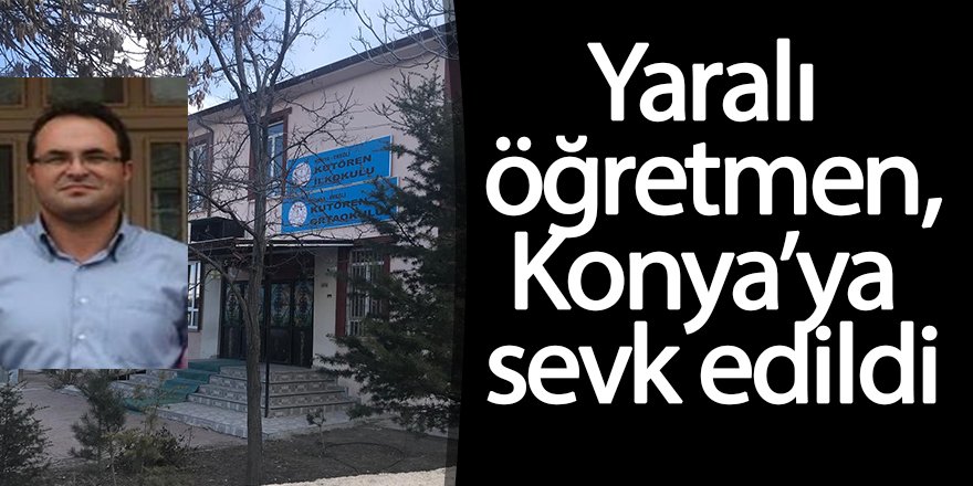 Silahlı saldırıda yaralanan öğretmen, Konya’ya sevk oldu