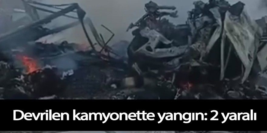 Devrilen kamyonette yangın: 2 yaralı