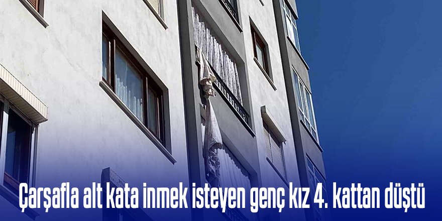 Çarşafları birbirine bağlayarak alt kata inmek isteyen genç kız 4. kattan düştü