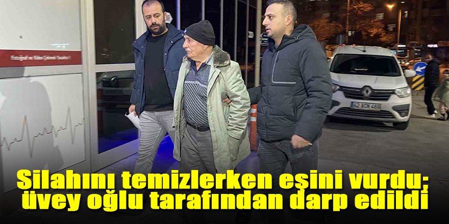 Silahını temizlerken eşini vurdu, üvey oğlu ise adamı darp etti