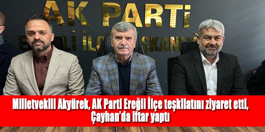 Milletvekili Akyürek, AK Parti Ereğli İlçe teşkilatını ziyaret etti, Çayhan’da iftar yaptı