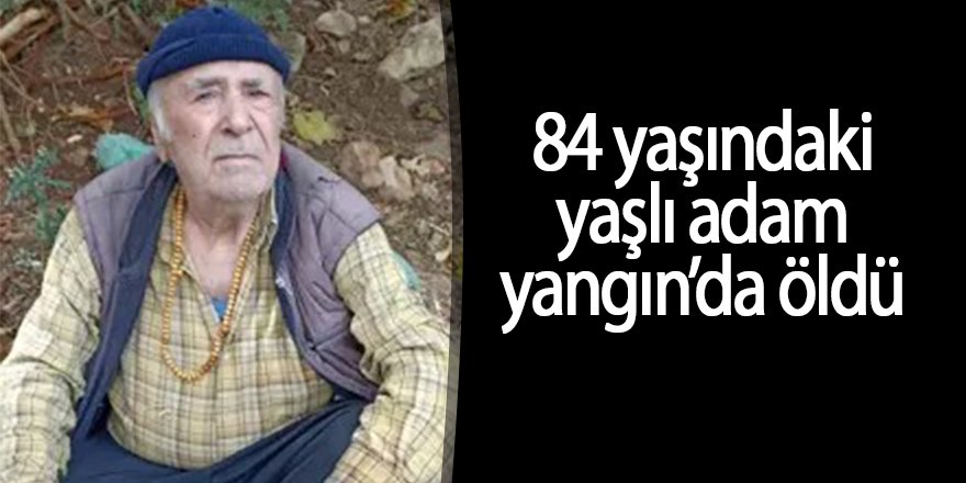 84 yaşındaki yaşlı adam yangın’da öldü