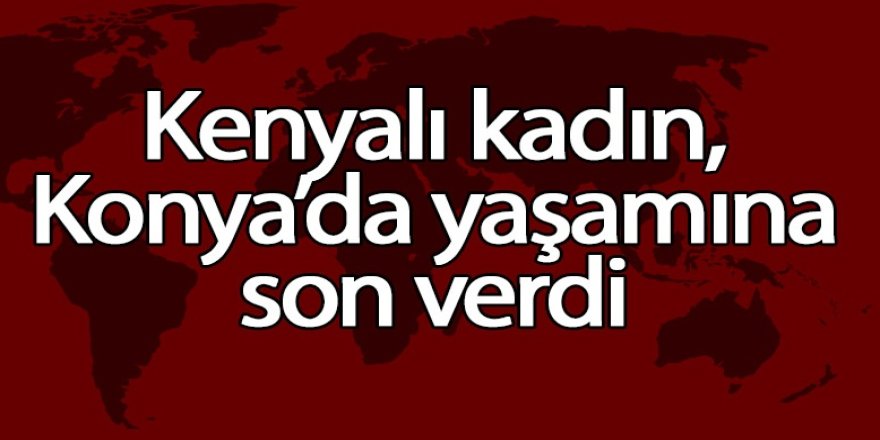Kenyalı kadın, Konya’da yaşamına son verdi