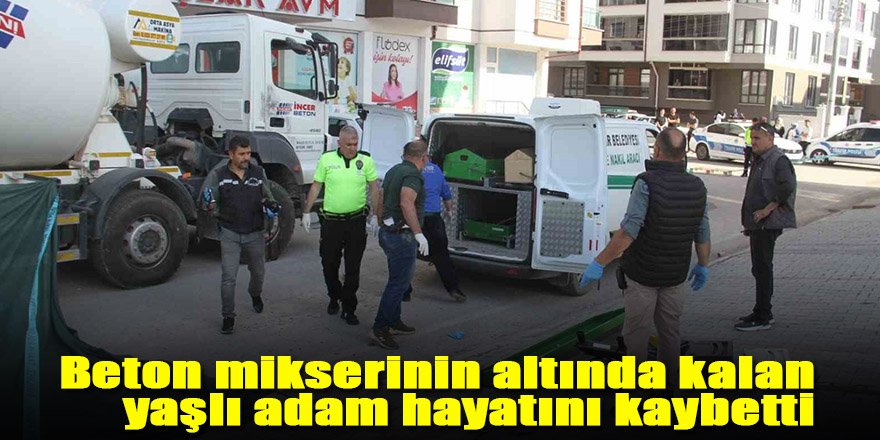 Beton mikserinin altında kalan yaşlı adam hayatını kaybetti