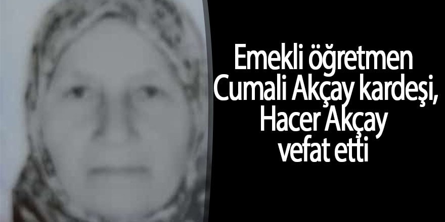 Emekli öğretmen Cumali Akçay kardeşi Hacer Akçay vefat etti
