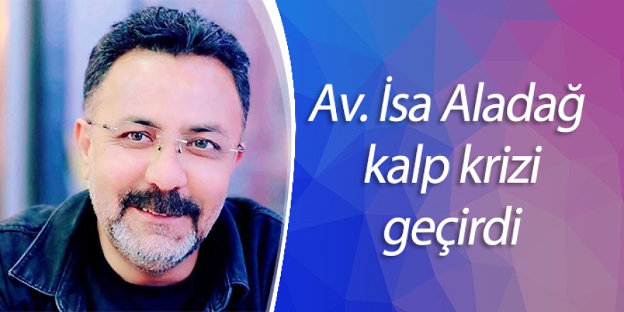 Av. İsa Aladağ kalp krizi geçirdi