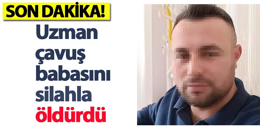 Uzman çavuş babasını silahla öldürdü