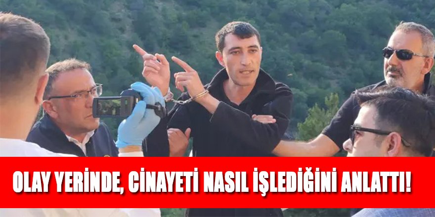 OLAY YERİNDE, CİNAYETİ NASIL İŞLEDİĞİNİ ANLATTI