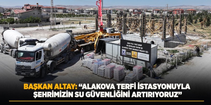 Başkan Altay: “Alakova Terfi İstasyonuyla Şehrimizin Su Güvenliğini Artırıyoruz”