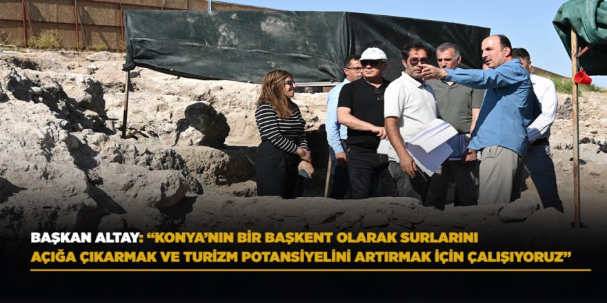 Başkan Altay: "Konya’nın bir başkent olarak surlarını açığa çıkarmak ve turizm potansiyelini artırmak için çalışıyoruz"