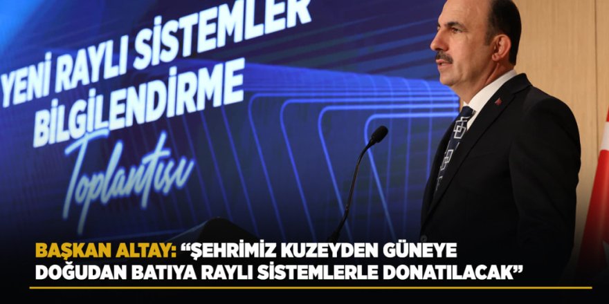 Başkan Altay: “Şehrimiz Kuzeyden Güneye, Doğudan Batıya Raylı Sistemlerle Donatılacak”