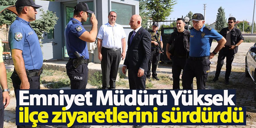 Emniyet Müdürü Yüksek ilçe ziyaretlerini sürdürdü