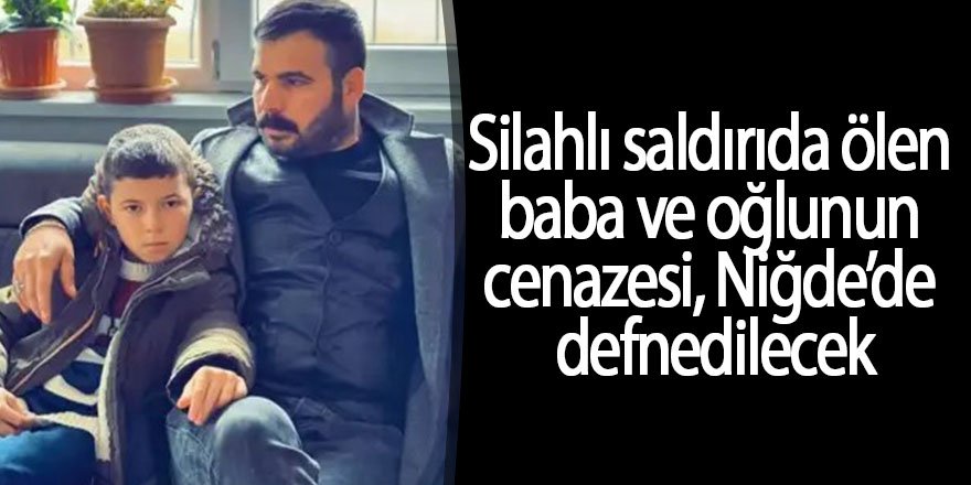 Silahlı saldırıda ölen baba ve oğlunun cenazesi Niğde’de defnedilecek