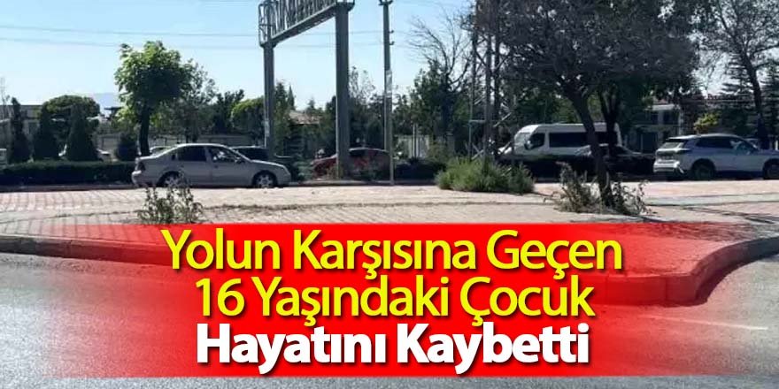 Yolun Karşısına Geçen 16 Yaşındaki Çocuk Hayatını Kaybetti