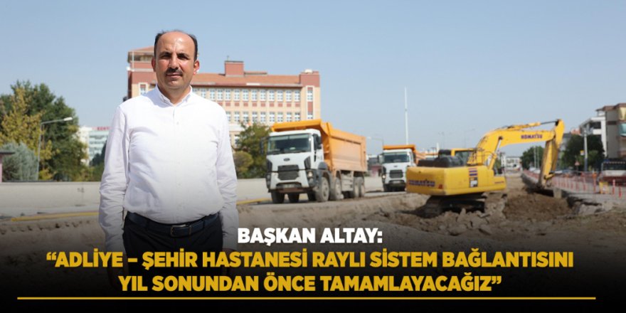 Başkan Altay: “Adliye – Şehir Hastanesi Raylı Sistem Bağlantısını Yıl Sonundan Önce Tamamlayacağız”