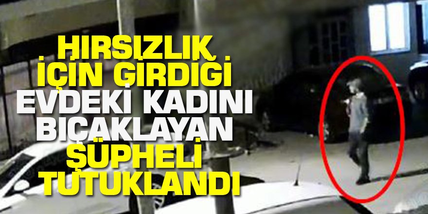 Hırsızlık İçin Girdiği Evdeki Kadını Bıçaklayan Şüpheli Tutuklandı