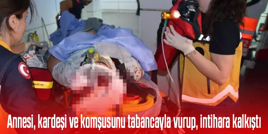 Annesi, kardeşi ve komşusunu tabancayla vurup, intihara kalkıştı