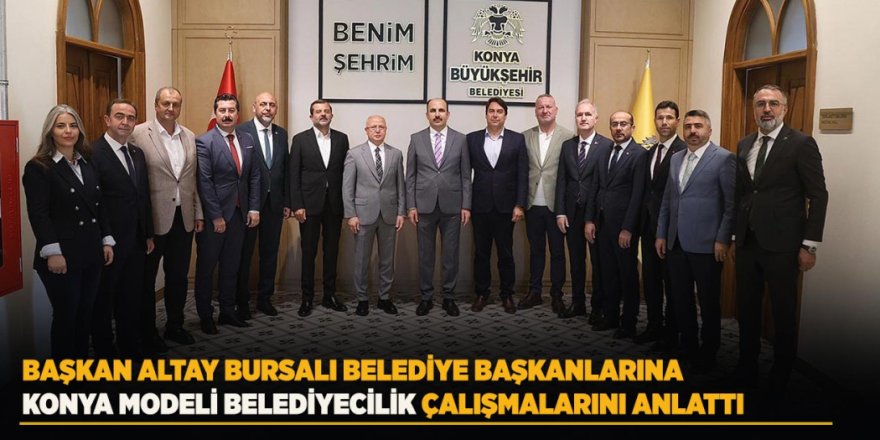 Başkan Altay Bursalı Belediye Başkanlarına Konya Modeli Belediyecilik Çalışmalarını Anlattı