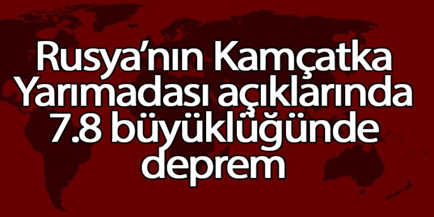Rusya’nın Kamçatka Yarımadası açıklarında 7.8 büyüklüğünde deprem
