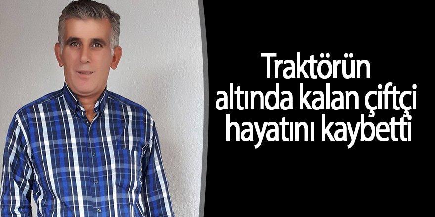 Traktörün altında kalan çiftçi hayatını kaybetti