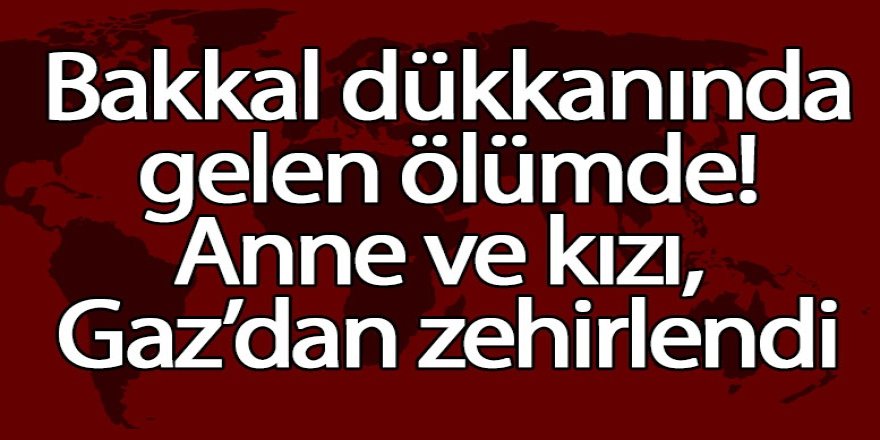Bakkal dükkanında gelen ölümde! Anne ve kızı, Gaz’dan zehirlendi