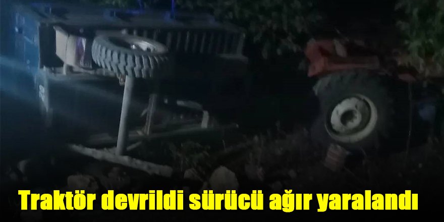 Traktör devrildi sürücü ağır yaralandı