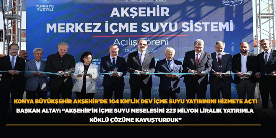 BAŞKAN ALTAY: “AKŞEHİR’İN İÇME SUYU MESELESİNİ 223 MİLYON LİRALIK YATIRIMLA KÖKLÜ ÇÖZÜME KAVUŞTURDUK”
