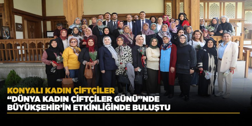 KONYALI KADIN ÇİFTÇİLER “DÜNYA KADIN ÇİFTÇİLER GÜNÜ”NDE BÜYÜKŞEHİR’İN ETKİNLİĞİNDE BULUŞTU