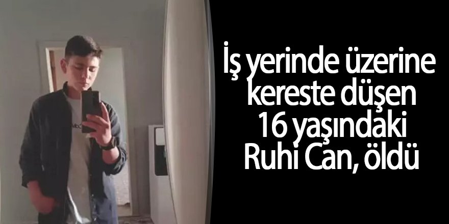Çalıştığı atölyede üzerine kereste düşen 16 yaşındaki Ruhi Can, öldü.