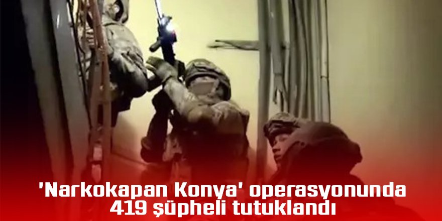 'Narkokapan Konya' operasyonunda 419 şüpheli tutuklandı