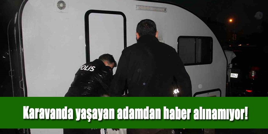 Karavanda kalan yaşlı adamdan haber alınamıyor!
