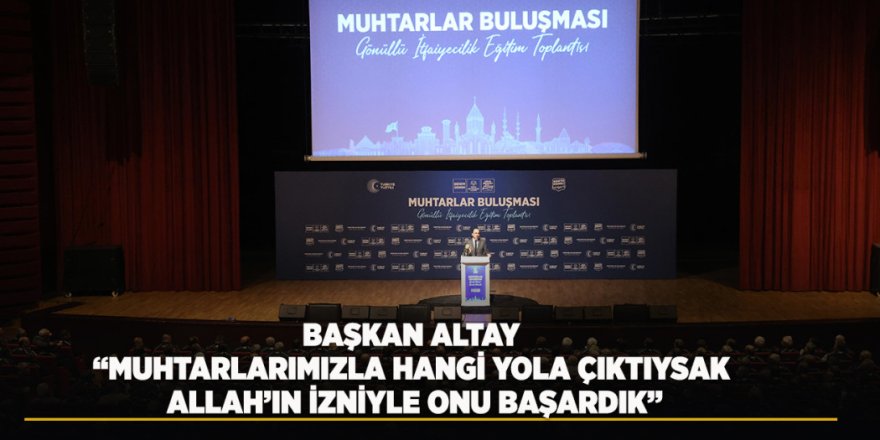 Başkan Altay: “Muhtarlarımızla Hangi Yola Çıktıysak Allah’ın İzniyle Onu Başardık”